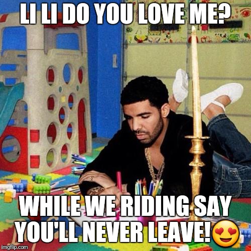 Butthurt Drake  | LI LI DO YOU LOVE ME? WHILE WE RIDING SAY YOU'LL NEVER LEAVE!😍 | image tagged in butthurt drake | made w/ Imgflip meme maker