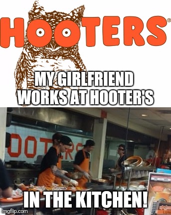 I wondered why they'd hire her, now i know  | MY GIRLFRIEND WORKS AT HOOTER'S; IN THE KITCHEN! | image tagged in memes,funny,hooters,girlfriend,kitchen,stupid jokes | made w/ Imgflip meme maker