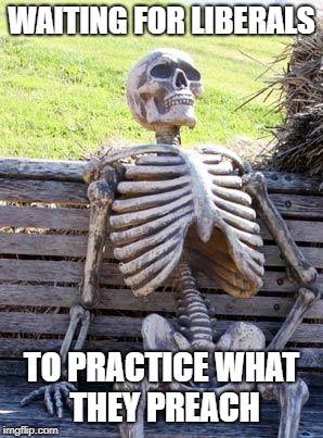 Waiting Skeleton Meme | WAITING FOR LIBERALS; TO PRACTICE WHAT THEY PREACH | image tagged in memes,waiting skeleton | made w/ Imgflip meme maker