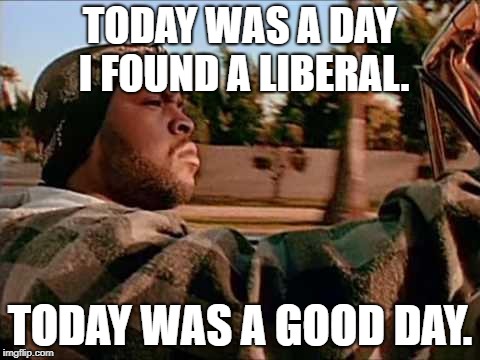 Today Was A Good Day | TODAY WAS A DAY I FOUND A LIBERAL. TODAY WAS A GOOD DAY. | image tagged in memes,today was a good day | made w/ Imgflip meme maker