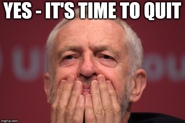 Corbyn - time to quit | YES - IT'S TIME TO QUIT | image tagged in corbyn eww,anti-semitism,wearecorbyn,cultofcorbyn,labourisdead,weaintcorbyn | made w/ Imgflip meme maker