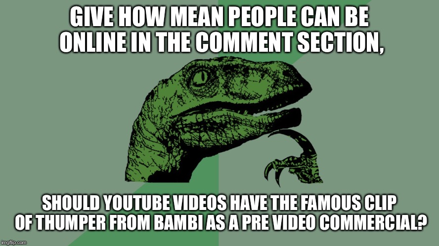 Philosophy Dinosaur | GIVE HOW MEAN PEOPLE CAN BE ONLINE IN THE COMMENT SECTION, SHOULD YOUTUBE VIDEOS HAVE THE FAMOUS CLIP OF THUMPER FROM BAMBI AS A PRE VIDEO COMMERCIAL? | image tagged in philosophy dinosaur | made w/ Imgflip meme maker