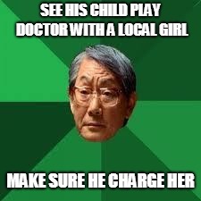 Asian Dad | SEE HIS CHILD PLAY DOCTOR WITH A LOCAL GIRL; MAKE SURE HE CHARGE HER | image tagged in asian dad | made w/ Imgflip meme maker