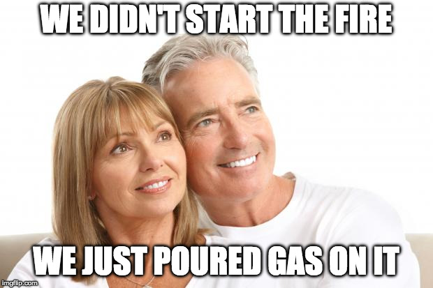 Baby Boomers | WE DIDN'T START THE FIRE; WE JUST POURED GAS ON IT | image tagged in baby boomers | made w/ Imgflip meme maker