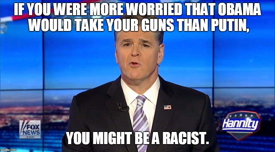 Hannity |  IF YOU WERE MORE WORRIED THAT OBAMA WOULD TAKE YOUR GUNS THAN PUTIN, YOU MIGHT BE A RACIST. | image tagged in hannity | made w/ Imgflip meme maker