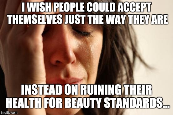 Accept yourself just the way you are!You don't have to change a thing. | I WISH PEOPLE COULD ACCEPT THEMSELVES JUST THE WAY THEY ARE; INSTEAD ON RUINING THEIR HEALTH FOR BEAUTY STANDARDS... | image tagged in memes,first world problems | made w/ Imgflip meme maker