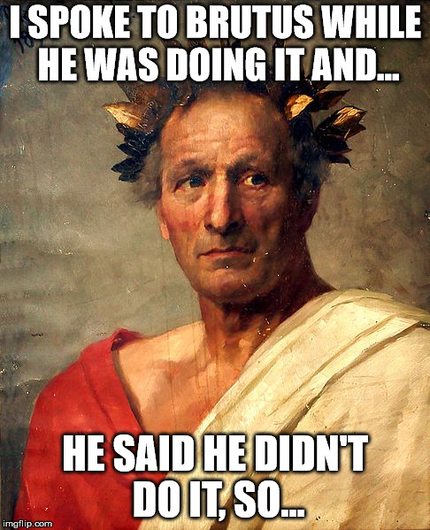 walk-back | I SPOKE TO BRUTUS WHILE HE WAS DOING IT AND... HE SAID HE DIDN'T DO IT, SO... | image tagged in trump | made w/ Imgflip meme maker