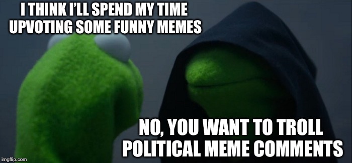 Evil Kermit | I THINK I’LL SPEND MY TIME UPVOTING SOME FUNNY MEMES; NO, YOU WANT TO TROLL POLITICAL MEME COMMENTS | image tagged in memes,evil kermit | made w/ Imgflip meme maker