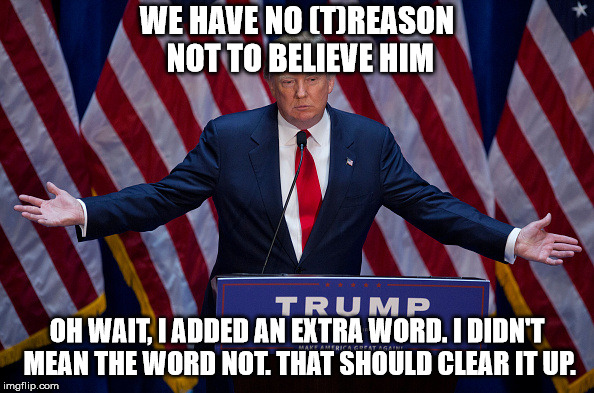 Donald Trump | WE HAVE NO (T)REASON NOT TO BELIEVE HIM; OH WAIT, I ADDED AN EXTRA WORD. I DIDN'T MEAN THE WORD NOT. THAT SHOULD CLEAR IT UP. | image tagged in donald trump | made w/ Imgflip meme maker