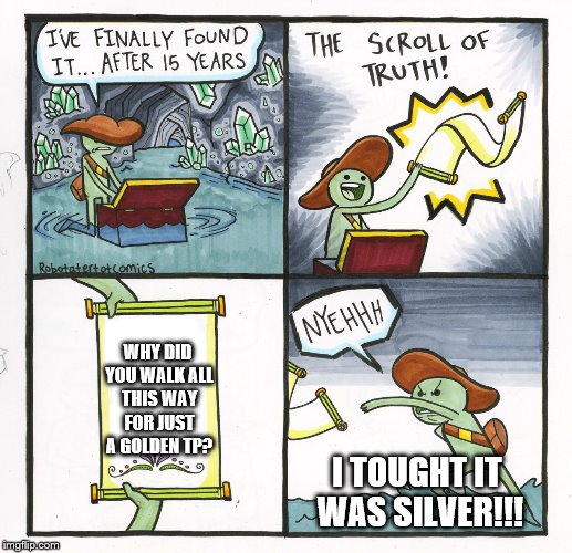 the tp | WHY DID YOU WALK ALL THIS WAY FOR JUST A GOLDEN TP? I TOUGHT IT WAS SILVER!!! | image tagged in memes,the scroll of truth | made w/ Imgflip meme maker