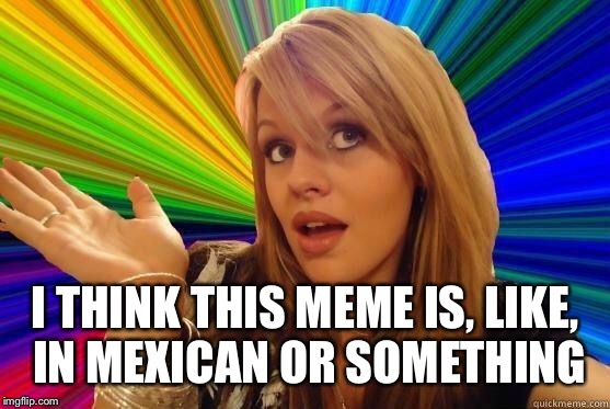 Dumb Blonde Meme | I THINK THIS MEME IS, LIKE, IN MEXICAN OR SOMETHING | image tagged in blonde bitch meme | made w/ Imgflip meme maker