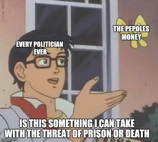 Is This A Pigeon Meme | THE PEPOLES MONEY; EVERY POLITICIAN EVER; IS THIS SOMETHING I CAN TAKE WITH THE THREAT OF PRISON OR DEATH | image tagged in memes,is this a pigeon | made w/ Imgflip meme maker