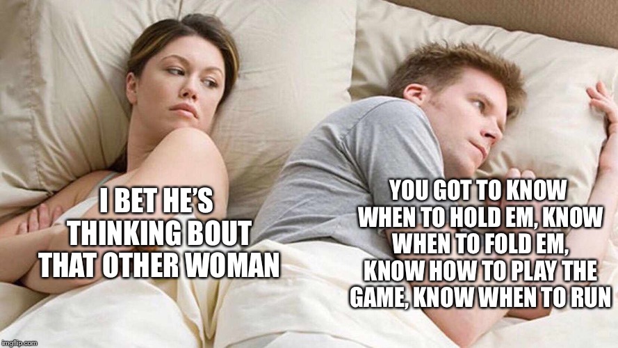 You know that Kenny Rogers song will just get in to head!  | YOU GOT TO KNOW WHEN TO HOLD EM, KNOW WHEN TO FOLD EM, KNOW HOW TO PLAY THE GAME, KNOW WHEN TO RUN; I BET HE’S THINKING BOUT THAT OTHER WOMAN | image tagged in i bet he's thinking about other women,kenny rogers,funny | made w/ Imgflip meme maker