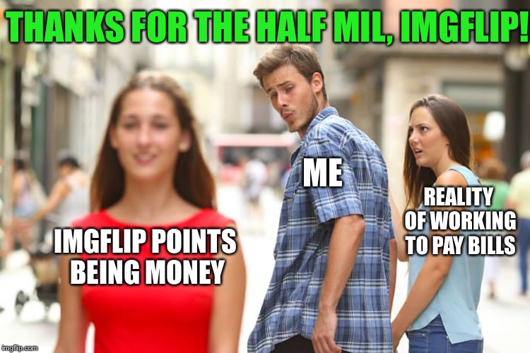 Half a million points!  If only it were money... | THANKS FOR THE HALF MIL, IMGFLIP! ME; REALITY OF WORKING TO PAY BILLS; IMGFLIP POINTS BEING MONEY | image tagged in memes,distracted boyfriend | made w/ Imgflip meme maker