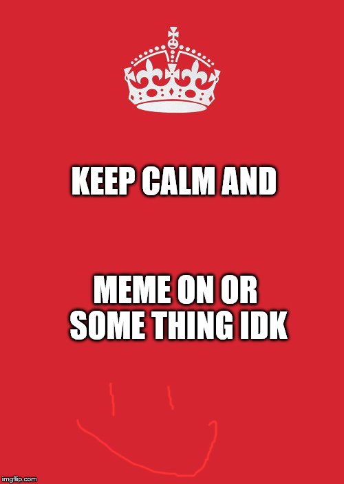 Keep Calm And Carry On Red Meme | KEEP CALM AND; MEME ON OR SOME THING IDK | image tagged in memes,keep calm and carry on red,scumbag | made w/ Imgflip meme maker