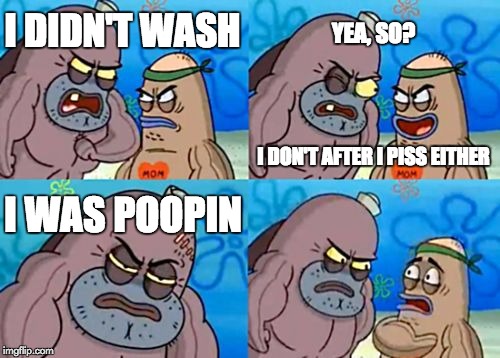 How Tough Are You | YEA, SO? I DIDN'T WASH; I DON'T AFTER I PISS EITHER; I WAS POOPIN | image tagged in memes,how tough are you | made w/ Imgflip meme maker