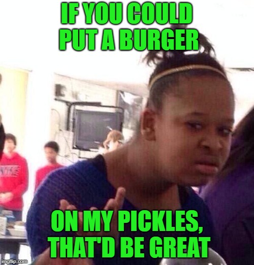 Black Girl Wat Meme | IF YOU COULD PUT A BURGER ON MY PICKLES, THAT'D BE GREAT | image tagged in memes,black girl wat | made w/ Imgflip meme maker