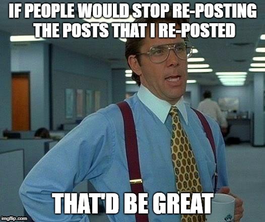 That Would Be Great Meme | IF PEOPLE WOULD STOP RE-POSTING THE POSTS THAT I RE-POSTED THAT'D BE GREAT | image tagged in memes,that would be great | made w/ Imgflip meme maker
