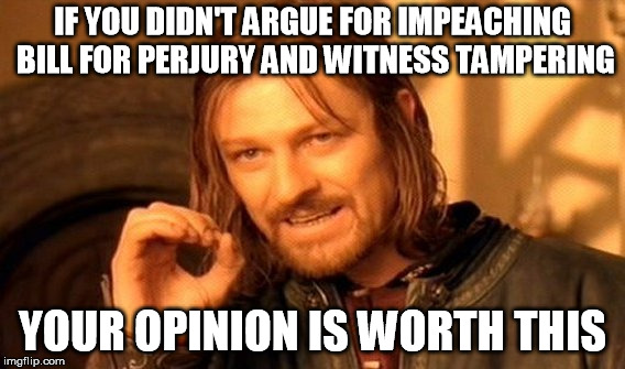 One Does Not Simply Meme | IF YOU DIDN'T ARGUE FOR IMPEACHING BILL FOR PERJURY AND WITNESS TAMPERING YOUR OPINION IS WORTH THIS | image tagged in memes,one does not simply | made w/ Imgflip meme maker