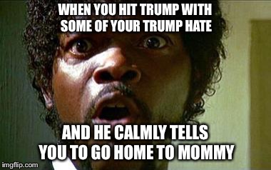 Get On Home | WHEN YOU HIT TRUMP WITH SOME OF YOUR TRUMP HATE; AND HE CALMLY TELLS YOU TO GO HOME TO MOMMY | image tagged in samuel jackson | made w/ Imgflip meme maker