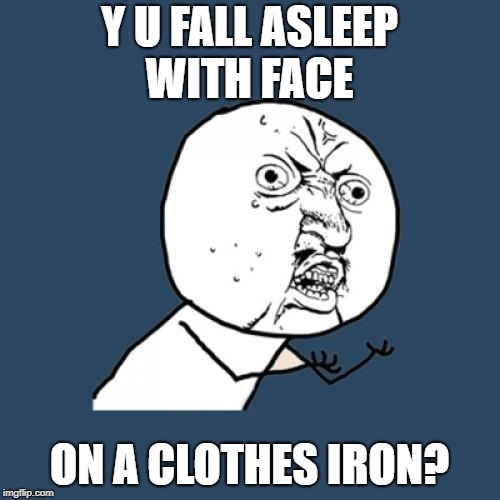 Y U No Meme | Y U FALL ASLEEP WITH FACE ON A CLOTHES IRON? | image tagged in memes,y u no | made w/ Imgflip meme maker