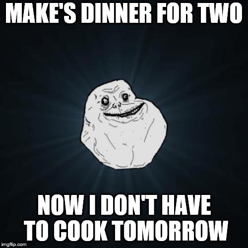 Forever Alone | MAKE'S DINNER FOR TWO; NOW I DON'T HAVE TO COOK TOMORROW | image tagged in memes,forever alone | made w/ Imgflip meme maker