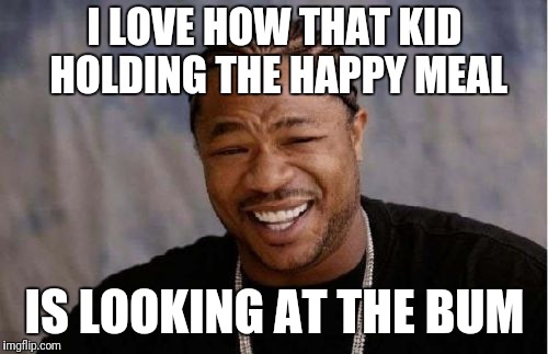 Yo Dawg Heard You Meme | I LOVE HOW THAT KID HOLDING THE HAPPY MEAL IS LOOKING AT THE BUM | image tagged in memes,yo dawg heard you | made w/ Imgflip meme maker