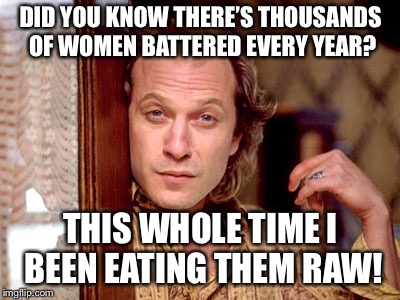 Ted Levine "Buffalo Bill" | DID YOU KNOW THERE’S THOUSANDS OF WOMEN BATTERED EVERY YEAR? THIS WHOLE TIME I BEEN EATING THEM RAW! | image tagged in ted levine buffalo bill | made w/ Imgflip meme maker