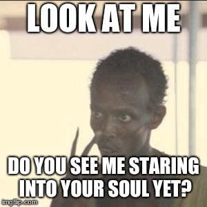 Look At Me Meme | LOOK AT ME; DO YOU SEE ME STARING INTO YOUR SOUL YET? | image tagged in memes,look at me | made w/ Imgflip meme maker