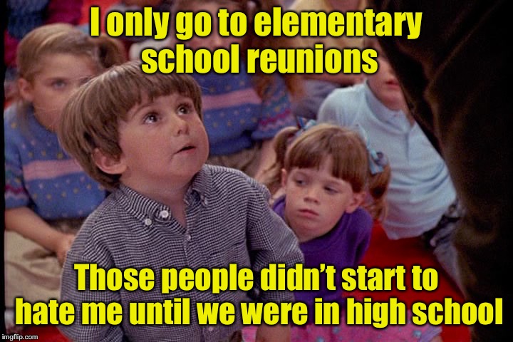 Reunions | I only go to elementary school reunions; Those people didn’t start to hate me until we were in high school | image tagged in kindergarten cop kid,memes,reunion,elementary,school | made w/ Imgflip meme maker