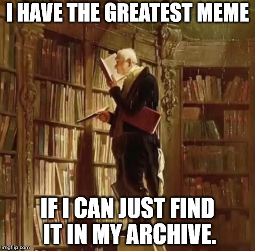 I have a meme for any occasion, I just can't find them. | I HAVE THE GREATEST MEME; IF I CAN JUST FIND IT IN MY ARCHIVE. | image tagged in library archive | made w/ Imgflip meme maker