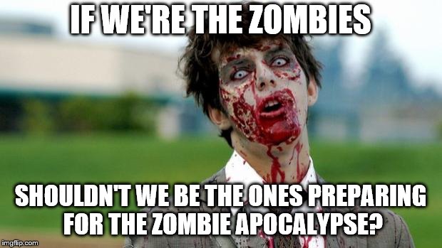 Philozombie | IF WE'RE THE ZOMBIES; SHOULDN'T WE BE THE ONES PREPARING FOR THE ZOMBIE APOCALYPSE? | image tagged in zombie apocalypse,prepping | made w/ Imgflip meme maker