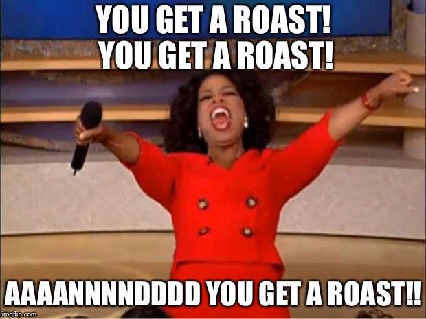 Roast battle! Winner gets upvotes | YOU GET A ROAST! YOU GET A ROAST! AAAANNNNDDDD YOU GET A ROAST!! | image tagged in memes,oprah you get a | made w/ Imgflip meme maker