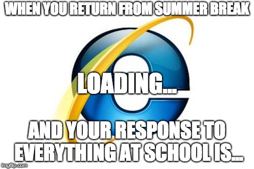Internet Explorer Meme | WHEN YOU RETURN FROM SUMMER BREAK; LOADING... AND YOUR RESPONSE TO EVERYTHING AT SCHOOL IS... | image tagged in memes,internet explorer | made w/ Imgflip meme maker
