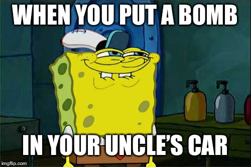 Don't You Squidward Meme | WHEN YOU PUT A BOMB; IN YOUR UNCLE’S CAR | image tagged in memes,dont you squidward | made w/ Imgflip meme maker