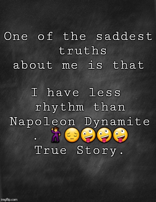 black blank | I have less rhythm than Napoleon Dynamite . 🕺😔🤪🤪🤪 True Story. One of the saddest truths about me is that | image tagged in black blank | made w/ Imgflip meme maker