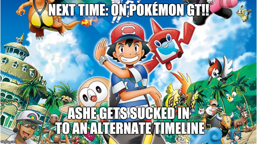 POKÉMON GT | NEXT TIME: ON POKÉMON GT!! ASHE GETS SUCKED IN TO AN ALTERNATE TIMELINE | image tagged in pokemon sun and moon,dragon ball gt | made w/ Imgflip meme maker