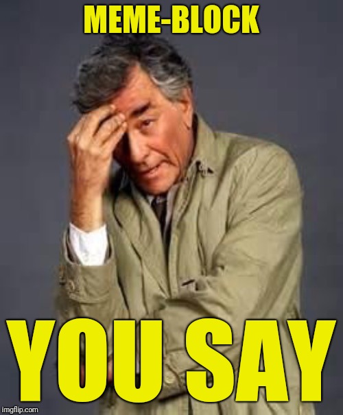 Columbo | MEME-BLOCK YOU SAY | image tagged in columbo | made w/ Imgflip meme maker