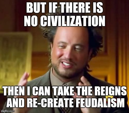 Ancient Aliens Meme | BUT IF THERE IS NO CIVILIZATION THEN I CAN TAKE THE REIGNS AND RE-CREATE FEUDALISM | image tagged in memes,ancient aliens | made w/ Imgflip meme maker