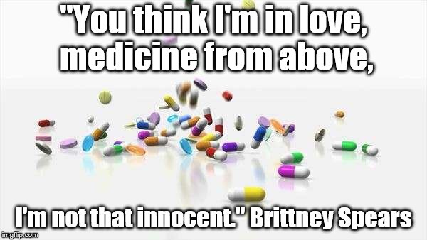 It does sound like it | "You think I'm in love, medicine from above, I'm not that innocent." Brittney Spears | image tagged in britney spears | made w/ Imgflip meme maker