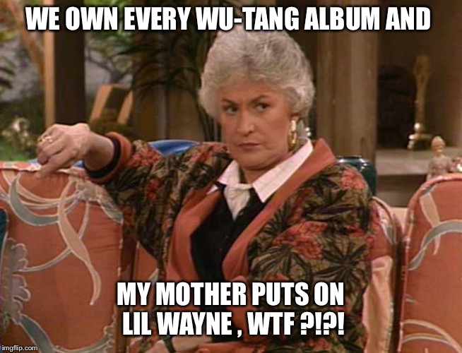 Dorothy Golden Girls  | WE OWN EVERY WU-TANG ALBUM AND; MY MOTHER PUTS ON LIL WAYNE , WTF ?!?! | image tagged in dorothy golden girls | made w/ Imgflip meme maker