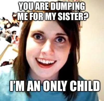 YOU ARE DUMPING ME FOR MY SISTER? I’M AN ONLY CHILD | made w/ Imgflip meme maker