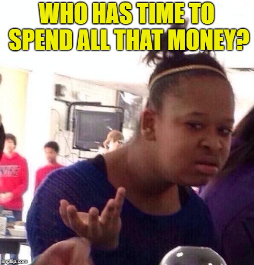Black Girl Wat Meme | WHO HAS TIME TO SPEND ALL THAT MONEY? | image tagged in memes,black girl wat | made w/ Imgflip meme maker