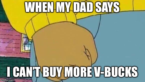 Arthur Fist | WHEN MY DAD SAYS; I CAN’T BUY MORE V-BUCKS | image tagged in memes,arthur fist | made w/ Imgflip meme maker