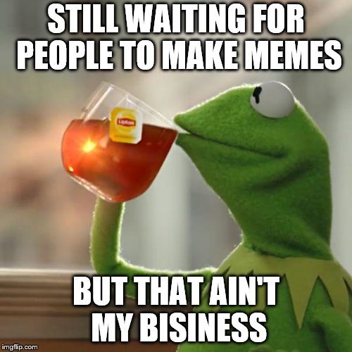 But That's None Of My Business Meme | STILL WAITING FOR PEOPLE TO MAKE MEMES; BUT THAT AIN'T MY BISINESS | image tagged in memes,but thats none of my business,kermit the frog | made w/ Imgflip meme maker