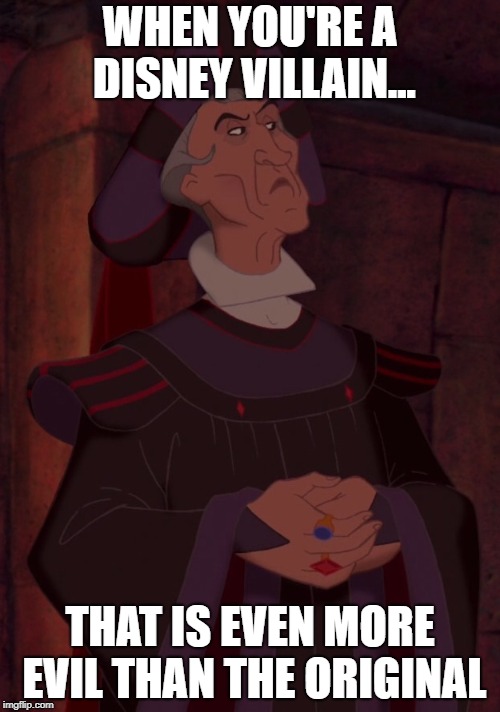 Frollo | WHEN YOU'RE A DISNEY VILLAIN... THAT IS EVEN MORE EVIL THAN THE ORIGINAL | image tagged in disney | made w/ Imgflip meme maker