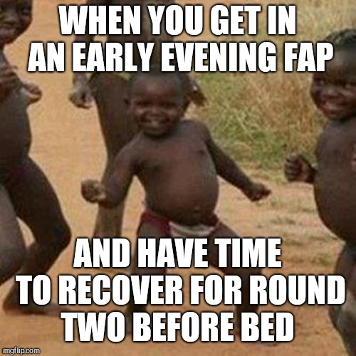 Third World Success Kid Meme | WHEN YOU GET IN AN EARLY EVENING FAP; AND HAVE TIME TO RECOVER FOR ROUND TWO BEFORE BED | image tagged in memes,third world success kid,time to fap,jbmemegeek,masturbation | made w/ Imgflip meme maker