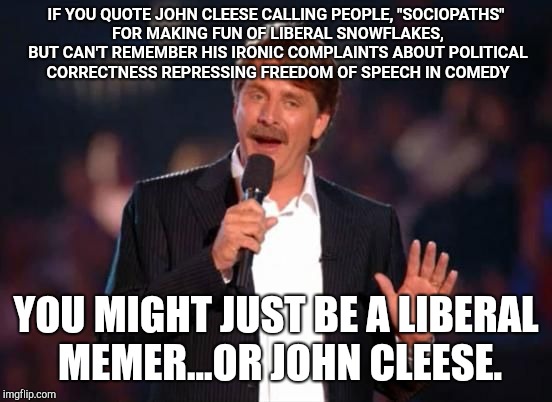 Jeff Foxworthy | IF YOU QUOTE JOHN CLEESE CALLING PEOPLE, "SOCIOPATHS" FOR MAKING FUN OF LIBERAL SNOWFLAKES, BUT CAN'T REMEMBER HIS IRONIC COMPLAINTS ABOUT POLITICAL CORRECTNESS REPRESSING FREEDOM OF SPEECH IN COMEDY; YOU MIGHT JUST BE A LIBERAL MEMER...OR JOHN CLEESE. | image tagged in jeff foxworthy,memes,john cleese,liberal hypocrisy | made w/ Imgflip meme maker