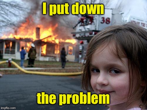 Disaster Girl Meme | I put down the problem | image tagged in memes,disaster girl | made w/ Imgflip meme maker