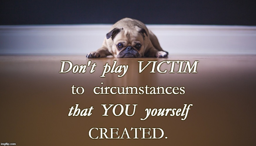 Circumstantial SELF-Victim | Don't  play  VICTIM; to  circumstances; that  YOU  yourself; CREATED. | image tagged in victim,self-created | made w/ Imgflip meme maker